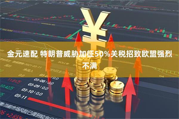 金元速配 特朗普威胁加征50%关税招致欧盟强烈不满