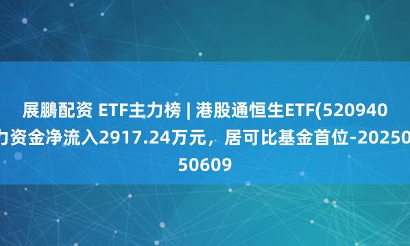 展鵬配资 ETF主力榜 | 港股通恒生ETF(520940)主力资金净流入2917.24万元，居可比基金首位-20250609