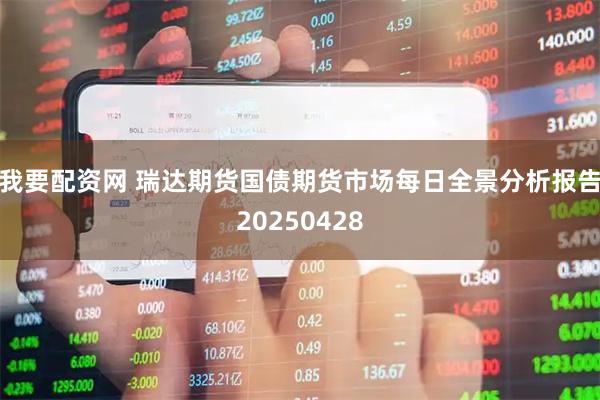 我要配资网 瑞达期货国债期货市场每日全景分析报告20250428