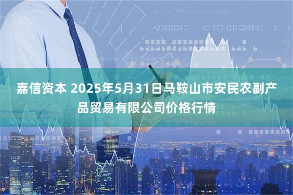 嘉信资本 2025年5月31日马鞍山市安民农副产品贸易有限公司价格行情