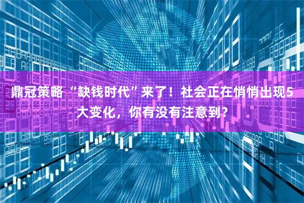 鼎冠策略 “缺钱时代”来了！社会正在悄悄出现5大变化，你有没有注意到？