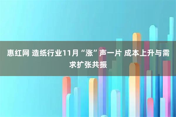 惠红网 造纸行业11月“涨”声一片 成本上升与需求扩张共振