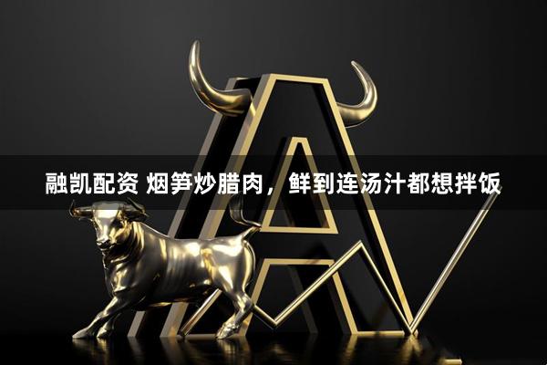 融凯配资 烟笋炒腊肉，鲜到连汤汁都想拌饭