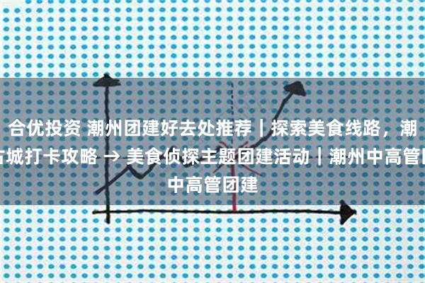 合优投资 潮州团建好去处推荐|探索美食线路,潮州古城打卡攻略 → 美食侦探主题团建活动|潮州中高管团建