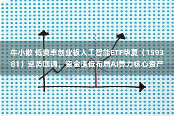 牛小散 低费率创业板人工智能ETF华夏（159381）逆势回调，资金逢低布局AI算力核心资产