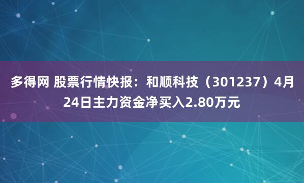 多得网 股票行情快报：和顺科技（301237）4月24日主力资金净买入2.80万元
