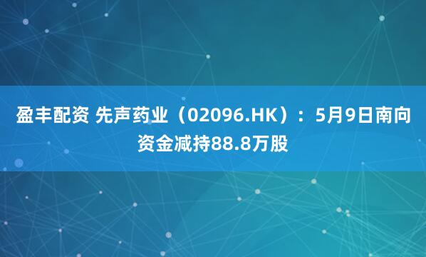 盈丰配资 先声药业（02096.HK）：5月9日南向资金减持88.8万股