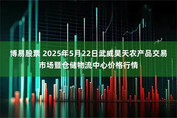 博易股票 2025年5月22日武威昊天农产品交易市场暨仓储物流中心价格行情