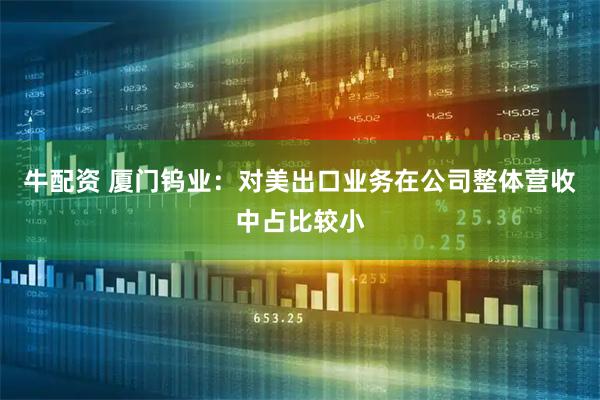 牛配资 厦门钨业：对美出口业务在公司整体营收中占比较小