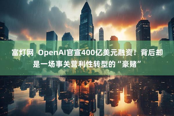 富灯网  OpenAI官宣400亿美元融资！背后却是一场事关营利性转型的“豪赌”
