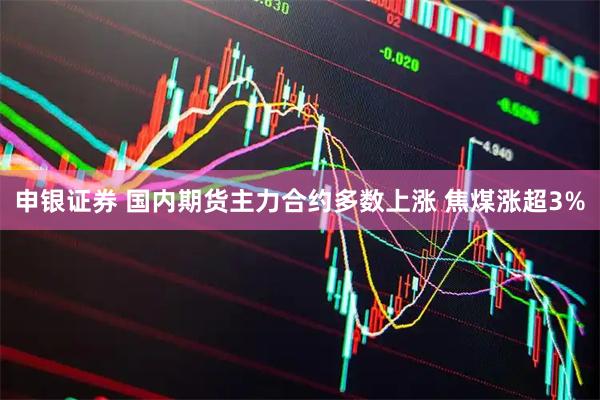 申银证券 国内期货主力合约多数上涨 焦煤涨超3%