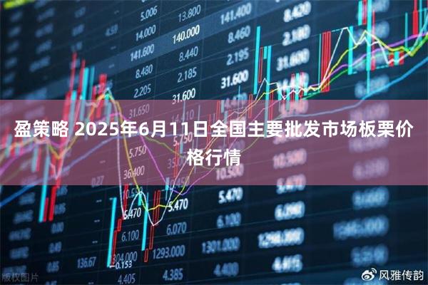 盈策略 2025年6月11日全国主要批发市场板栗价格行情