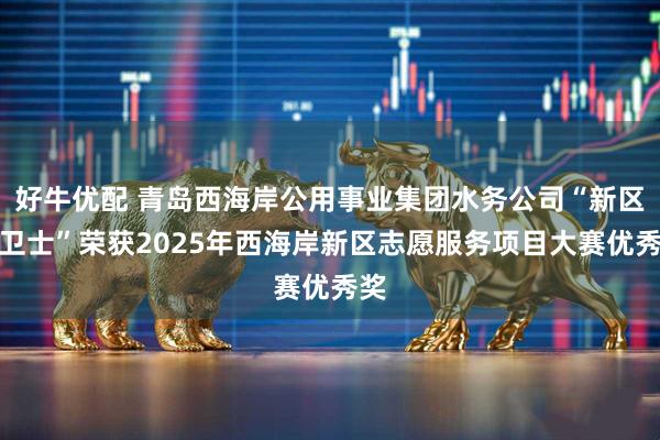 好牛优配 青岛西海岸公用事业集团水务公司“新区水卫士”荣获2025年西海岸新区志愿服务项目大赛优秀奖