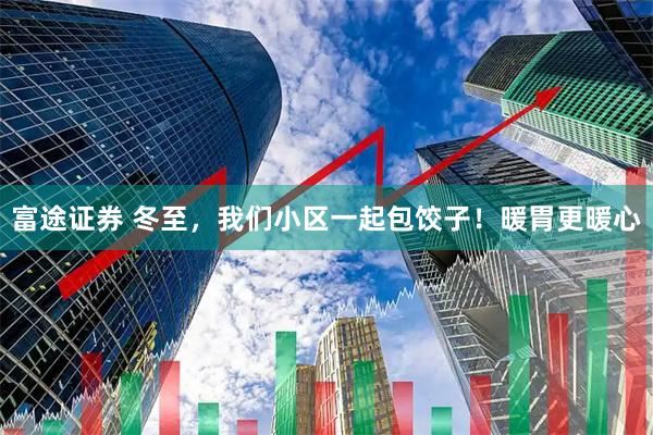 富途证券 冬至，我们小区一起包饺子！暖胃更暖心