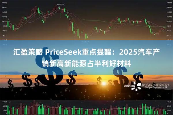 汇盈策略 PriceSeek重点提醒：2025汽车产销新高新能源占半利好材料