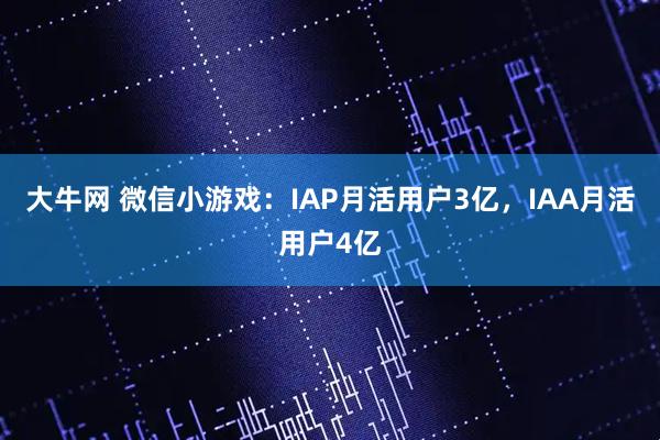 大牛网 微信小游戏：IAP月活用户3亿，IAA月活用户4亿