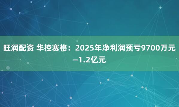 旺润配资 华控赛格：2025年净利润预亏9700万元—1.2亿元