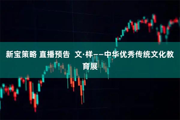 新宝策略 直播预告  文·样——中华优秀传统文化教育展